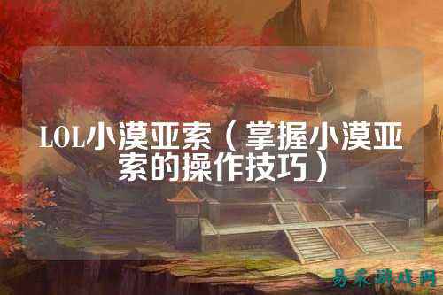 LOL小漠亚索(掌握小漠亚索的操作技巧)