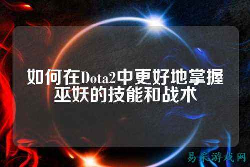 如何在Dota2中更好地掌握巫妖的技能和战术