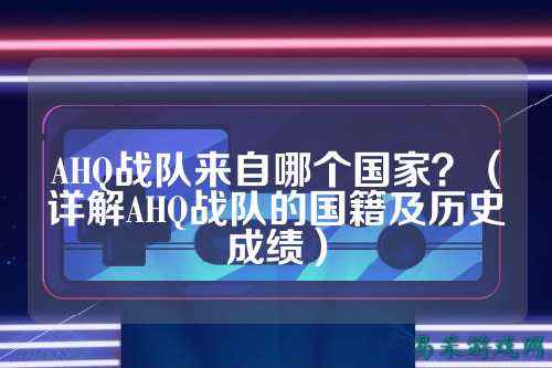AHQ战队来自哪个国家？（详解AHQ战队的国籍及历史成绩）