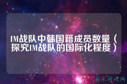 IM战队中韩国籍成员数量（探究IM战队的国际化程度）