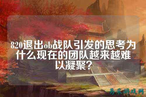 820退出ob战队引发的思考为什么现在的团队越来越难以凝聚？
