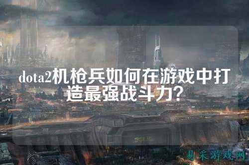 dota2机枪兵如何在游戏中打造最强战斗力?