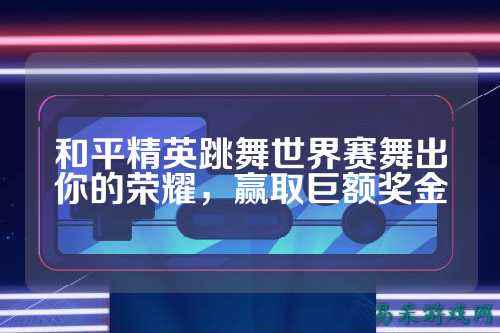 和平精英跳舞世界赛舞出你的荣耀,赢取巨额奖金