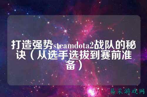 打造强势steamdota2战队的秘诀(从选手选拔到赛前准备)