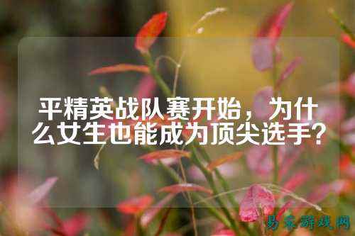 平精英战队赛开始,为什么女生也能成为顶尖选手?