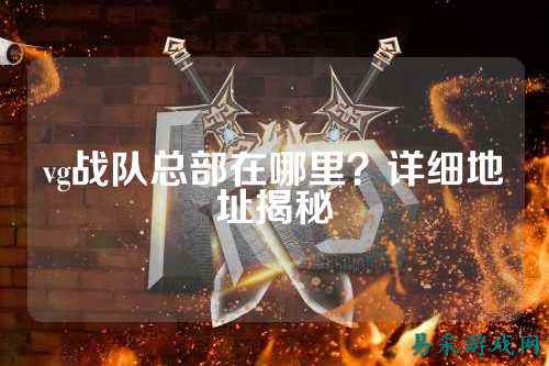 vg战队总部在哪里？详细地址揭秘