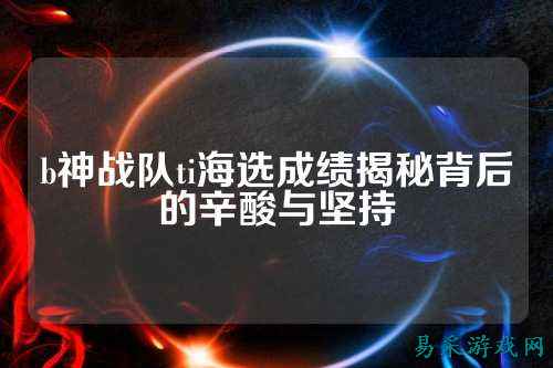 b神战队ti海选成绩揭秘背后的辛酸与坚持