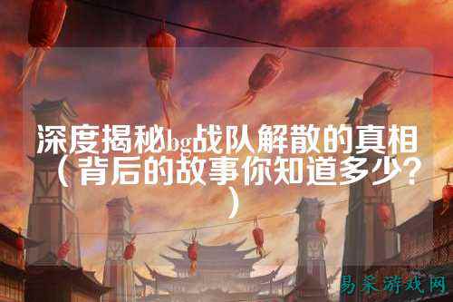 深度揭秘bg战队解散的真相（背后的故事你知道多少？）
