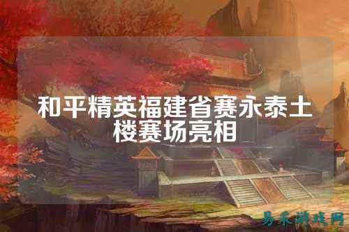 和平精英福建省赛永泰土楼赛场亮相