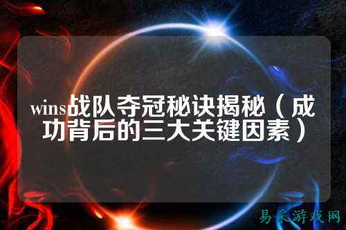 wins战队夺冠秘诀揭秘（成功背后的三大关键因素）