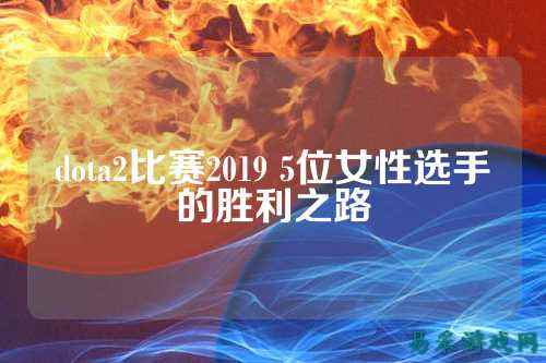 dota2比赛2019 5位女性选手的胜利之路