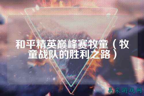 和平精英巅峰赛牧童(牧童战队的胜利之路)