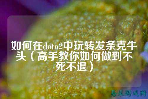 如何在dota2中玩转发条克牛头(高手教你如何做到不死不退)