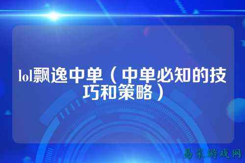 lol飘逸中单(中单必知的技巧和策略)