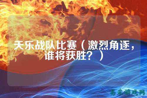 天乐战队比赛（激烈角逐，谁将获胜？）