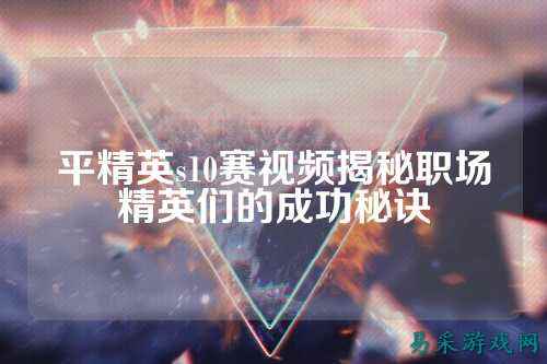 平精英s10赛视频揭秘职场精英们的成功秘诀