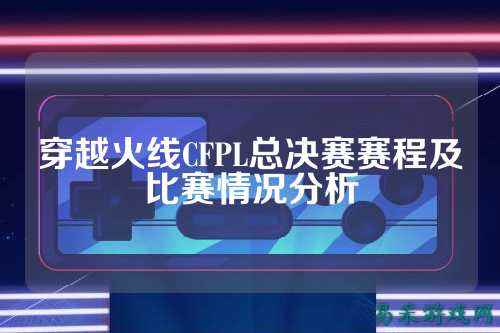 穿越火线CFPL总决赛赛程及比赛情况分析