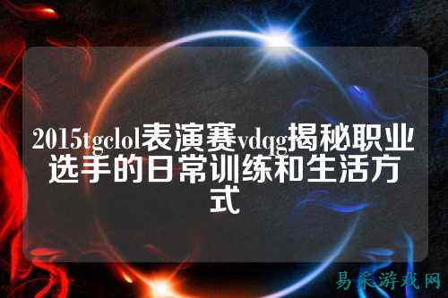 2015tgclol表演赛vdqg揭秘职业选手的日常训练和生活方式