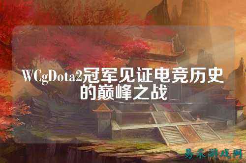 WCgDota2冠军见证电竞历史的巅峰之战