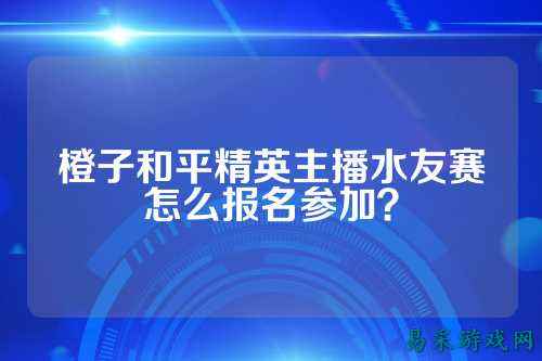 橙子和平精英主播水友赛怎么报名参加?