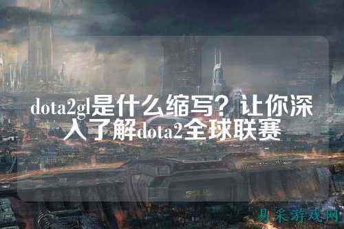 dota2gl是什么缩写?让你深入了解dota2全球联赛