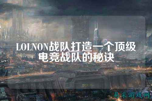 LOLNON战队打造一个顶级电竞战队的秘诀