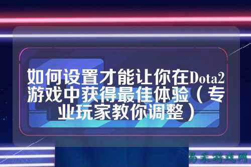 如何设置才能让你在Dota2游戏中获得最佳体验(专业玩家教你调整)