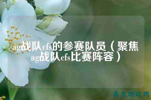 ag战队cfs的参赛队员（聚焦ag战队cfs比赛阵容）