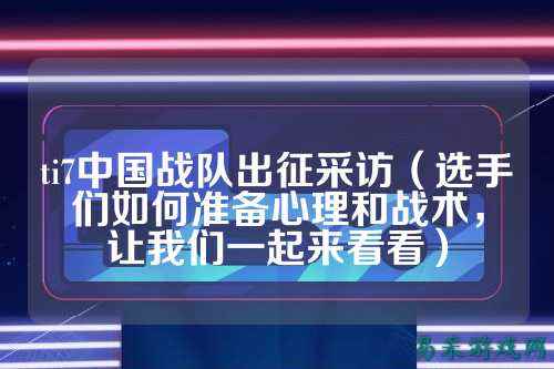 ti7中国战队出征采访（选手们如何准备心理和战术，让我们一起来看看）
