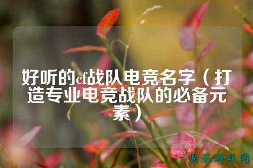好听的cf战队电竞名字（打造专业电竞战队的必备元素）