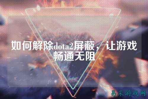 如何解除dota2屏蔽,让游戏畅通无阻