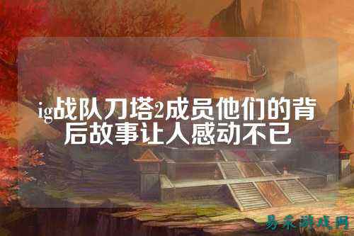 ig战队刀塔2成员他们的背后故事让人感动不已