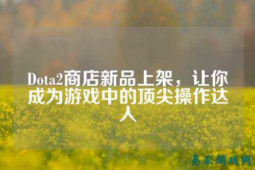 Dota2商店新品上架，让你成为游戏中的顶尖操作达人