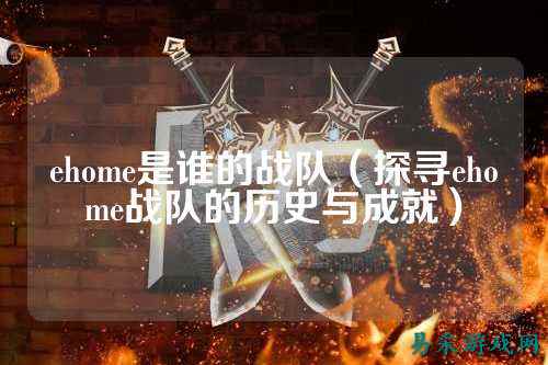 ehome是谁的战队（探寻ehome战队的历史与成就）