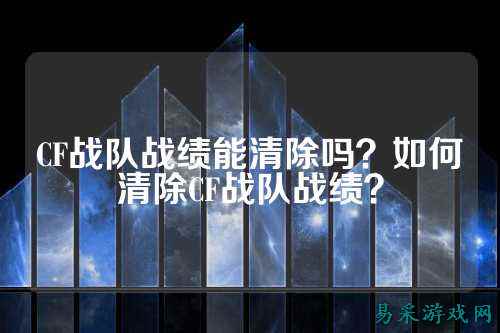 CF战队战绩能清除吗？如何清除CF战队战绩？