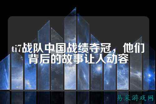 ti7战队中国战绩夺冠，他们背后的故事让人动容