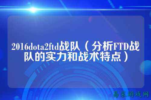 2016dota2ftd战队（分析FTD战队的实力和战术特点）