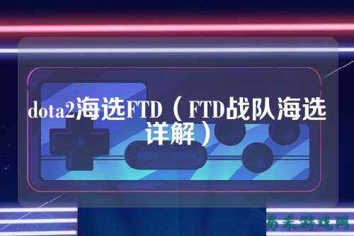 dota2海选FTD（FTD战队海选详解）