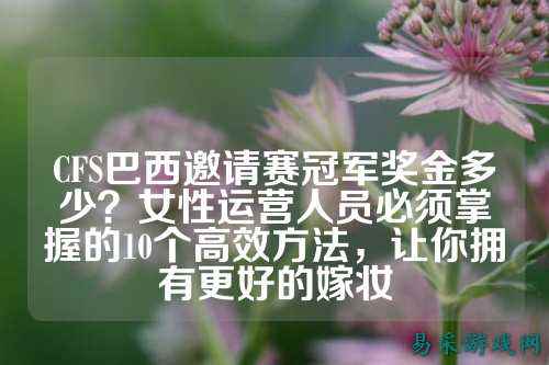 CFS巴西邀请赛冠军奖金多少？女性运营人员必须掌握的10个高效方法，让你拥有更好的嫁妆