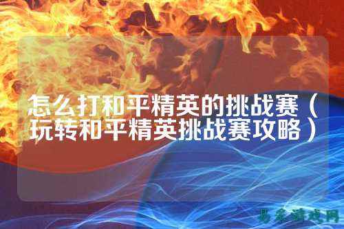 怎么打和平精英的挑战赛（玩转和平精英挑战赛攻略）