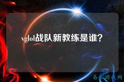 vglol战队新教练是谁？