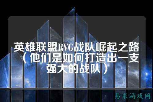 英雄联盟RVG战队崛起之路（他们是如何打造出一支强大的战队）