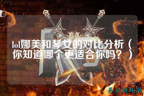 lol娜美和琴女的对比分析（你知道哪个更适合你吗？）