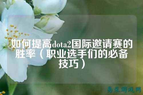 如何提高dota2国际邀请赛的胜率（职业选手们的必备技巧）