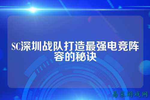 SC深圳战队打造最强电竞阵容的秘诀
