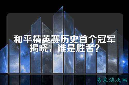 和平精英赛历史首个冠军揭晓，谁是胜者？