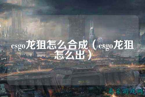 csgo龙狙怎么合成（csgo龙狙怎么出）