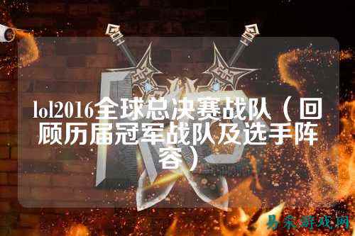 lol2016全球总决赛战队（回顾历届冠军战队及选手阵容）