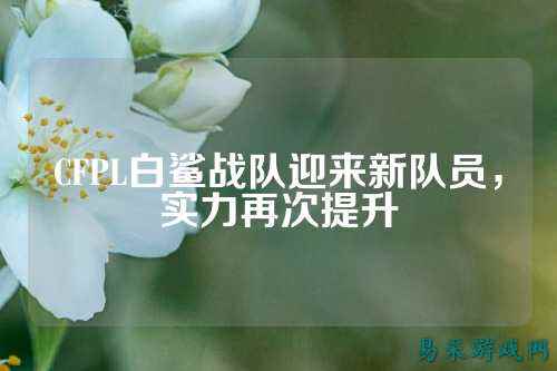 CFPL白鲨战队迎来新队员，实力再次提升