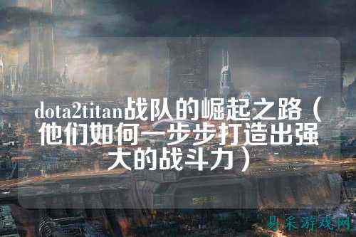 dota2titan战队的崛起之路（他们如何一步步打造出强大的战斗力）